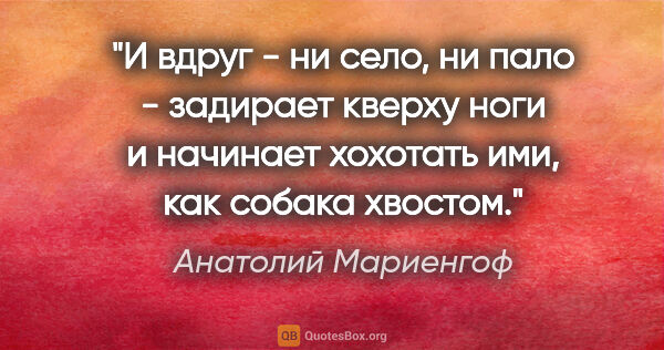 Анатолий Мариенгоф цитата: "И вдруг - ни село, ни пало - задирает кверху ноги и начинает..."