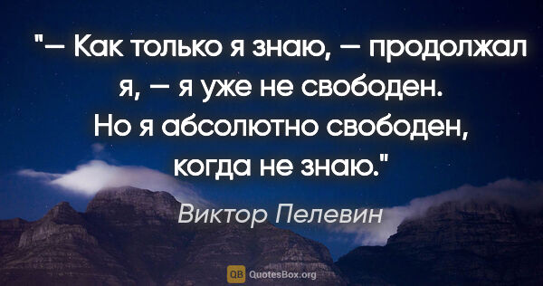 Виктор Пелевин цитата: "— Как только я знаю, — продолжал я, — я уже не свободен. Но я..."