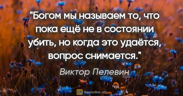 Виктор Пелевин цитата: "Богом мы называем то, что пока ещё не в состоянии убить, но..."