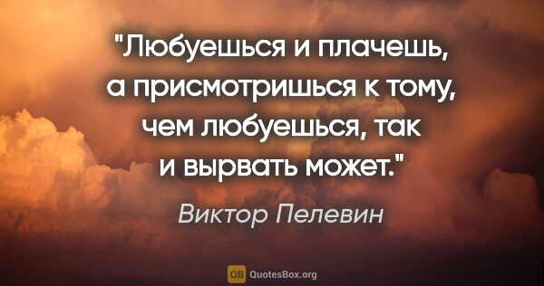 Виктор Пелевин цитата: "Любуешься и плачешь, а присмотришься к тому, чем любуешься,..."