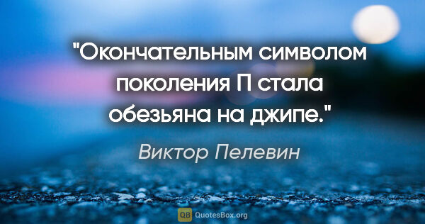 Виктор Пелевин цитата: "Окончательным символом поколения "П" стала обезьяна на джипе."