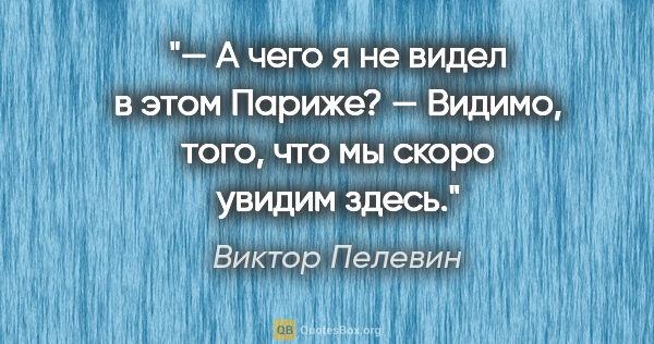 Виктор Пелевин цитата: "— А чего я не видел в этом Париже?

— Видимо, того, что мы..."