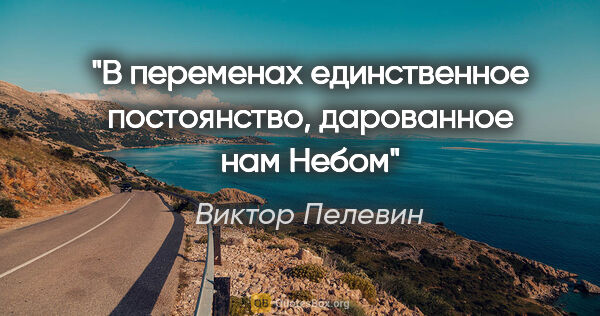 Виктор Пелевин цитата: ""В переменах единственное постоянство, дарованное нам Небом""