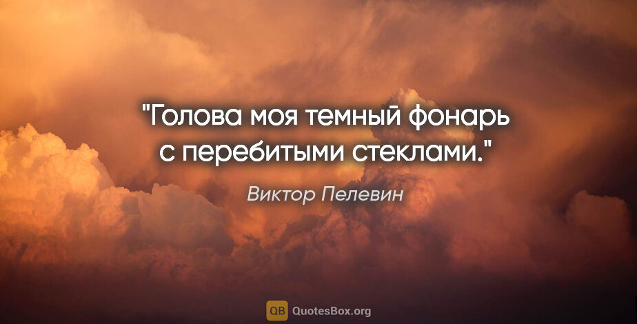 Виктор Пелевин цитата: "Голова моя темный фонарь с перебитыми стеклами."