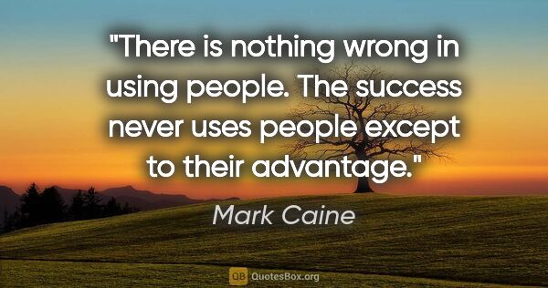Mark Caine quote: "There is nothing wrong in using people. The success never uses..."