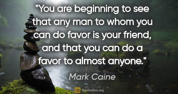 Mark Caine quote: "You are beginning to see that any man to whom you can do favor..."