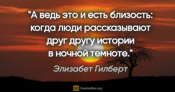 Элизабет Гилберт цитата: "А ведь это и есть близость: когда люди рассказывают друг другу..."