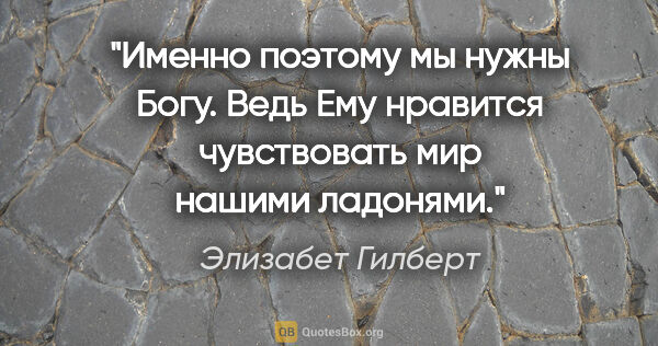 Элизабет Гилберт цитата: "Именно поэтому мы нужны Богу. Ведь Ему нравится чувствовать..."