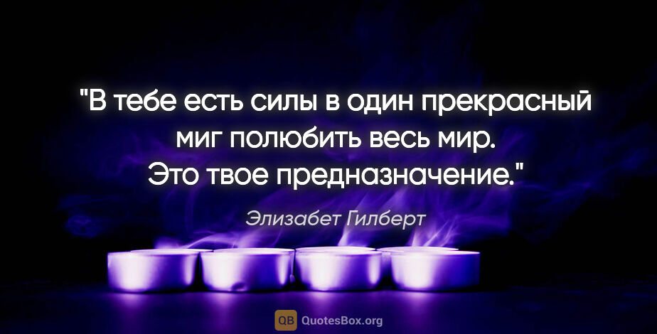 Элизабет Гилберт цитата: "В тебе есть силы в один прекрасный миг полюбить весь мир. Это..."