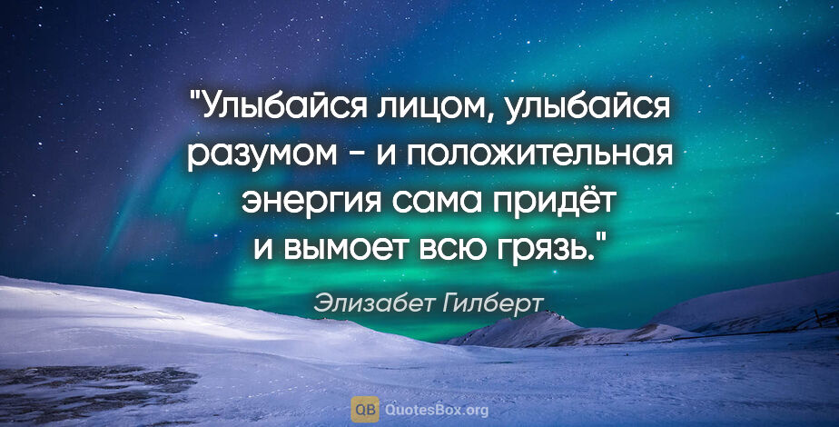 Элизабет Гилберт цитата: "Улыбайся лицом, улыбайся разумом - и положительная энергия..."