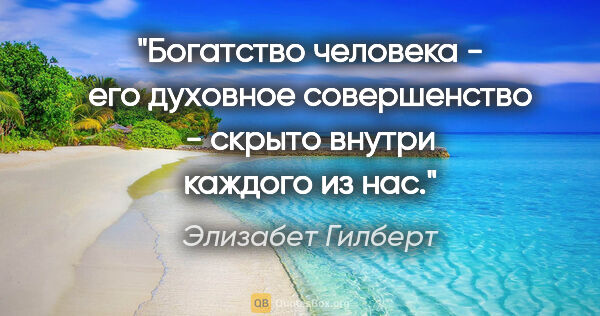 Элизабет Гилберт цитата: "Богатство человека - его духовное совершенство - скрыто внутри..."