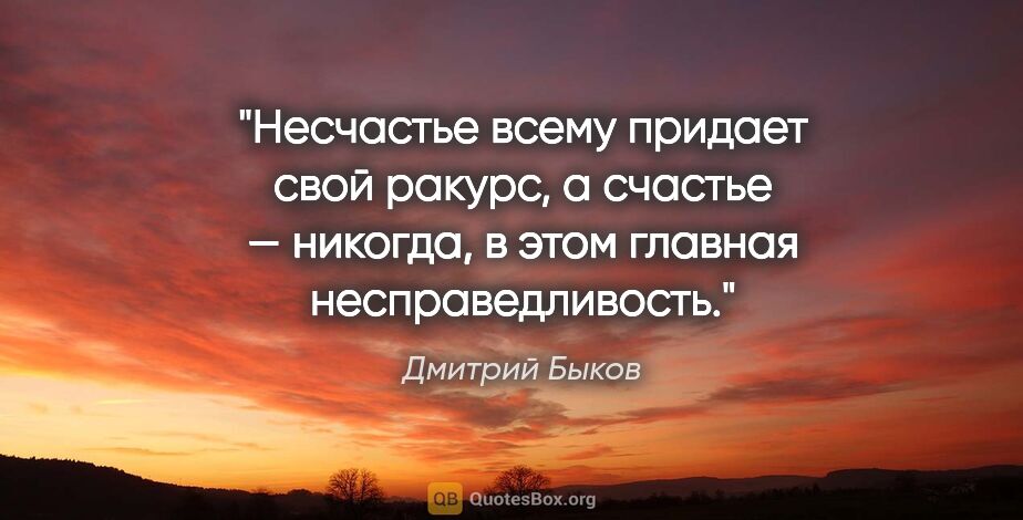 Дмитрий Быков цитата: "Несчастье всему придает свой ракурс, а счастье — никогда, в..."