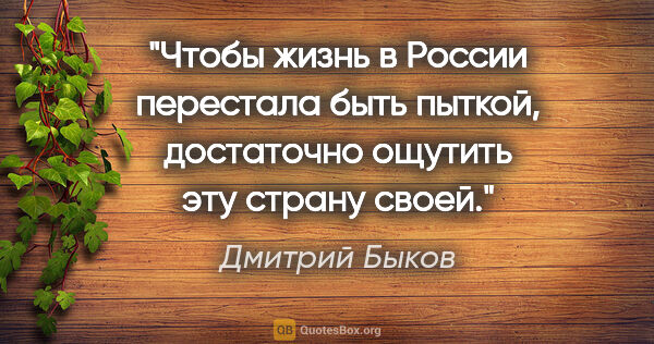 Дмитрий Быков цитата: "Чтобы жизнь в России перестала быть пыткой, достаточно ощутить..."