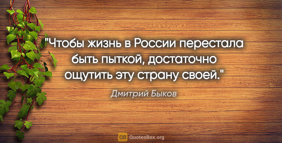 Дмитрий Быков цитата: "Чтобы жизнь в России перестала быть пыткой, достаточно ощутить..."