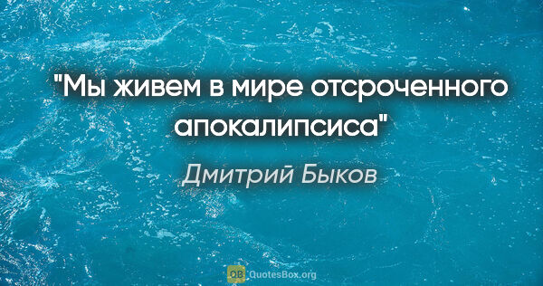 Дмитрий Быков цитата: "Мы живем в мире отсроченного апокалипсиса"