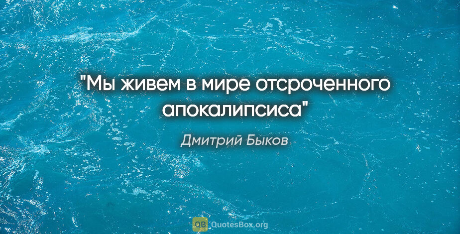 Дмитрий Быков цитата: "Мы живем в мире отсроченного апокалипсиса"