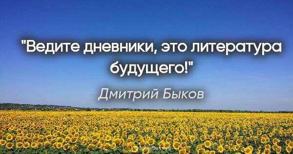 Дмитрий Быков цитата: "Ведите дневники, это литература будущего!"