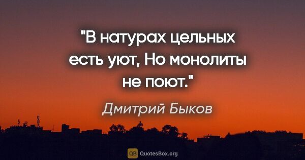 Дмитрий Быков цитата: "В натурах цельных есть уют,

Но монолиты не поют."