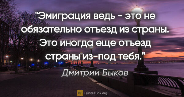 Дмитрий Быков цитата: "Эмиграция ведь - это не обязательно отъезд из страны. Это..."