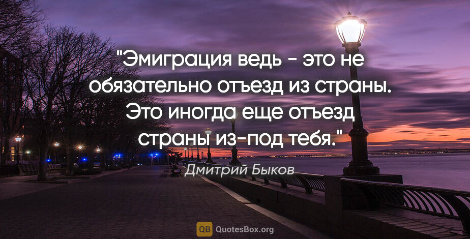 Дмитрий Быков цитата: "Эмиграция ведь - это не обязательно отъезд из страны. Это..."
