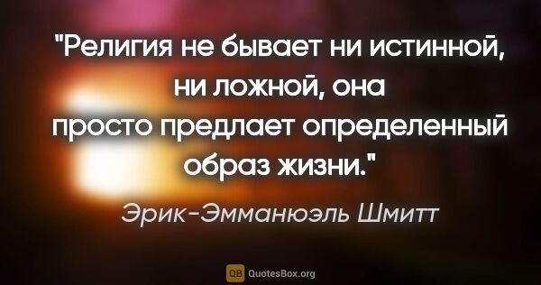 Эрик-Эмманюэль Шмитт цитата: "Религия не бывает ни истинной, ни ложной, она просто предлает..."