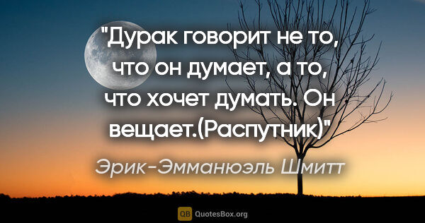 Эрик-Эмманюэль Шмитт цитата: "Дурак говорит не то, что он думает, а то, что хочет думать. Он..."