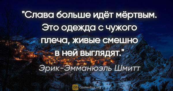 Эрик-Эмманюэль Шмитт цитата: "Слава больше идёт мёртвым. Это одежда с чужого плеча, живые..."