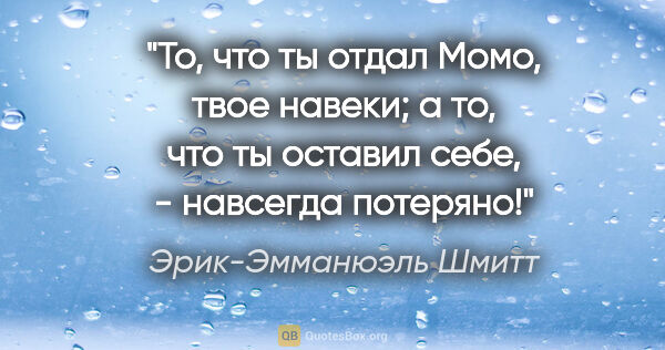 Эрик-Эмманюэль Шмитт цитата: "То, что ты отдал Момо, твое навеки; а то, что ты оставил себе,..."