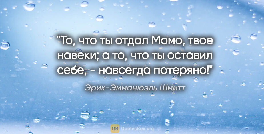 Эрик-Эмманюэль Шмитт цитата: "То, что ты отдал Момо, твое навеки; а то, что ты оставил себе,..."