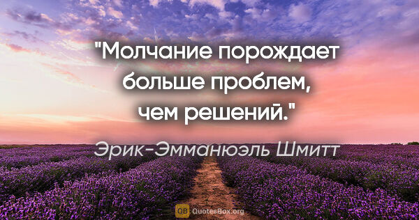 Эрик-Эмманюэль Шмитт цитата: "Молчание порождает больше проблем, чем решений."