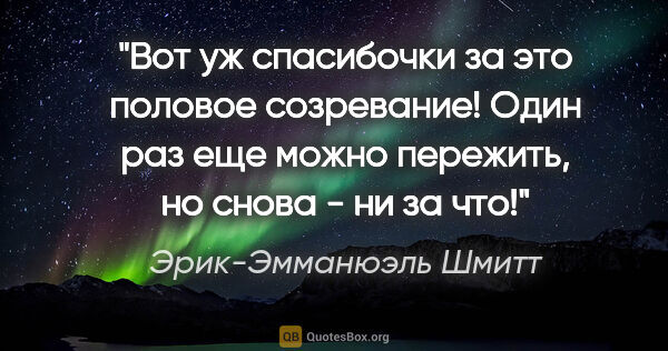 Эрик-Эмманюэль Шмитт цитата: "Вот уж спасибочки за это половое созревание! Один раз еще..."