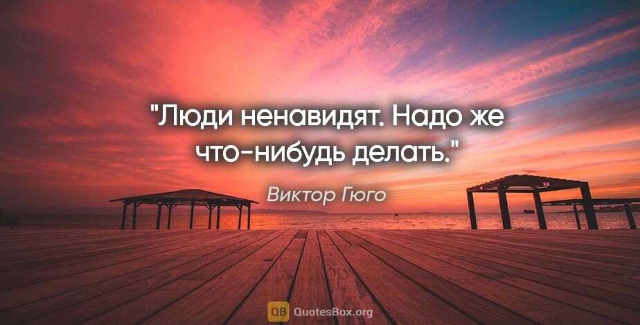 Виктор Гюго цитата: "Люди ненавидят. Надо же что-нибудь делать."