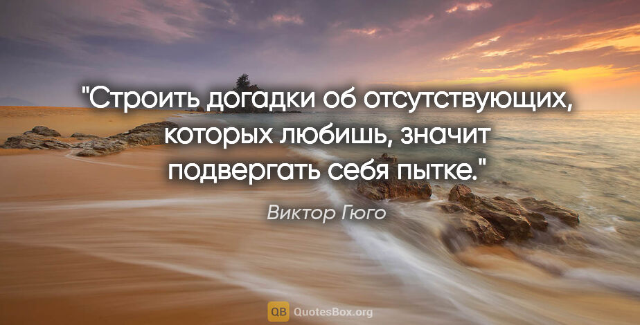 Виктор Гюго цитата: "Строить догадки об отсутствующих, которых любишь, значит..."