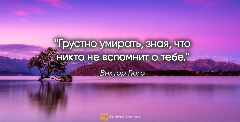 Виктор Гюго цитата: "Грустно умирать, зная, что никто не вспомнит о тебе."