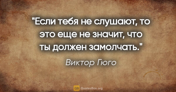 Виктор Гюго цитата: "Если тебя не слушают, то это еще не значит, что ты должен..."