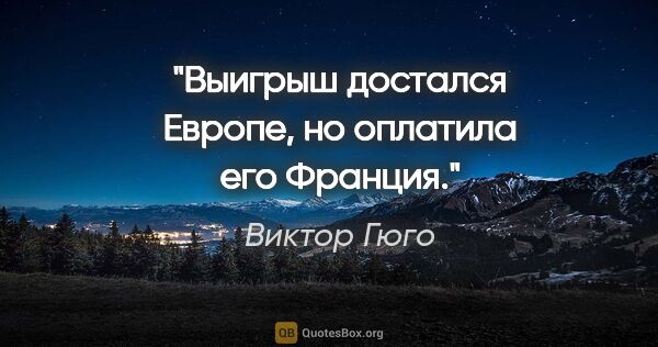 Виктор Гюго цитата: "Выигрыш достался Европе, но оплатила его Франция."