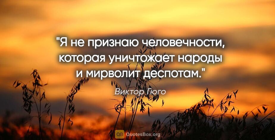 Виктор Гюго цитата: "Я не признаю человечности, которая уничтожает народы и..."