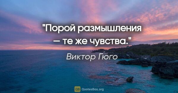 Виктор Гюго цитата: "Порой размышления — те же чувства."