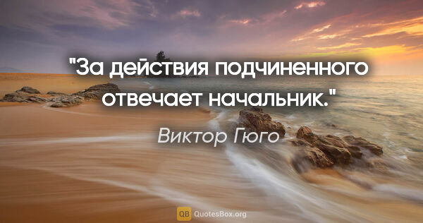 Виктор Гюго цитата: "За действия подчиненного отвечает начальник."