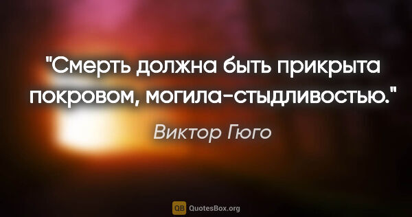 Виктор Гюго цитата: "Смерть должна быть прикрыта покровом, могила-стыдливостью."