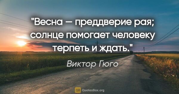 Виктор Гюго цитата: "Весна — преддверие рая; солнце помогает человеку терпеть и ждать."