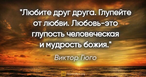 Виктор Гюго цитата: "Любите друг друга. Глупейте от любви. Любовь-это глупость..."