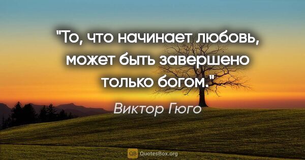 Виктор Гюго цитата: "То, что начинает любовь, может быть завершено только богом."