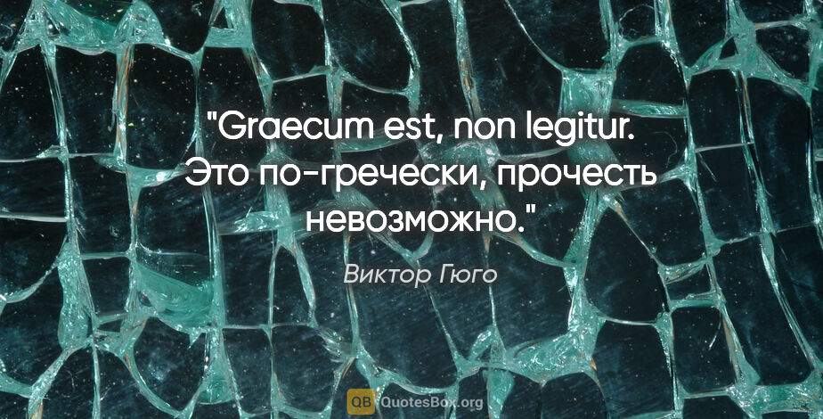 Виктор Гюго цитата: "Graecum est, non legitur. Это по-гречески, прочесть невозможно."