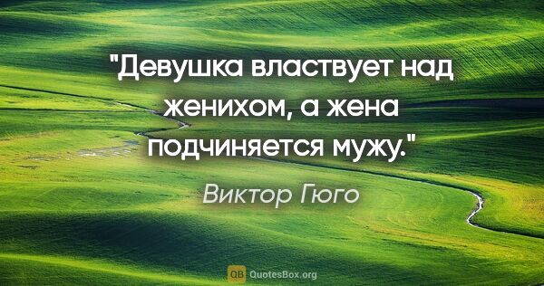 Виктор Гюго цитата: "Девушка властвует над женихом, а жена подчиняется мужу."