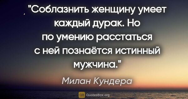 Милан Кундера цитата: "Соблазнить женщину умеет каждый дурак. Но по умению расстаться..."