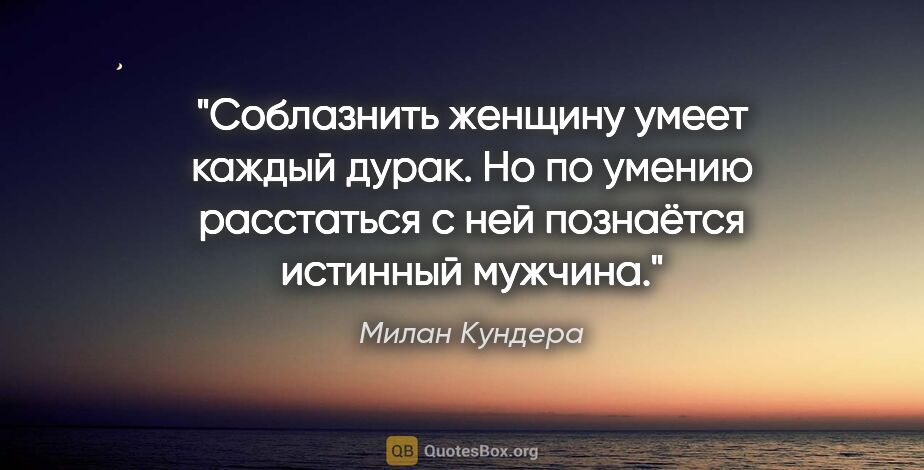 Милан Кундера цитата: "Соблазнить женщину умеет каждый дурак. Но по умению расстаться..."