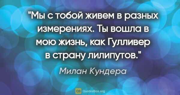 Милан Кундера цитата: "Мы с тобой живем в разных измерениях. Ты вошла в мою жизнь,..."