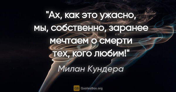 Милан Кундера цитата: "Ах, как это ужасно, мы, собственно, заранее мечтаем о смерти..."