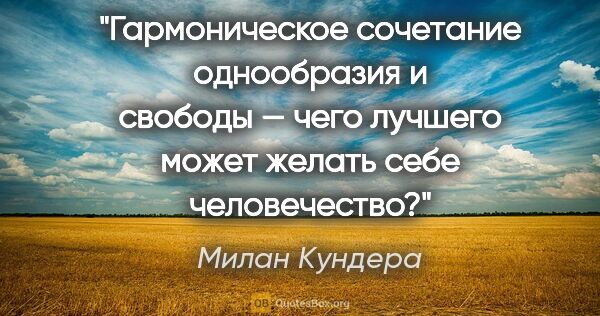 Милан Кундера цитата: "Гармоническое сочетание однообразия и свободы — чего лучшего..."